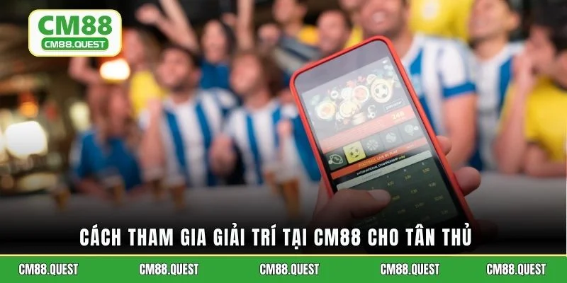 Cách tham gia giải trí tại CM88 cho tân thủ
