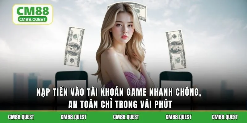 Nạp tiền vào tài khoản game nhanh chóng, an toàn chỉ trong vài phút